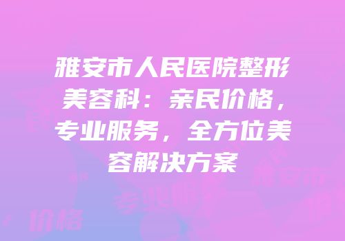 雅安市人民医院整形美容科：亲民价格，专业服务，全方位美容解决方案