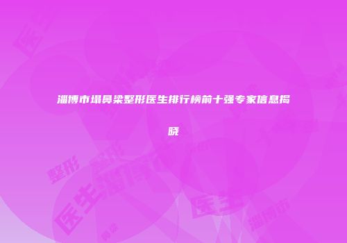 淄博市塌鼻梁整形医生排行榜前十强专家信息揭晓