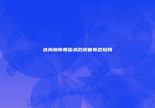 达州削骨瘦脸术后修复有危险吗