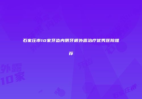 石家庄市10家牙齿内侧牙根外露治疗优秀医院推荐