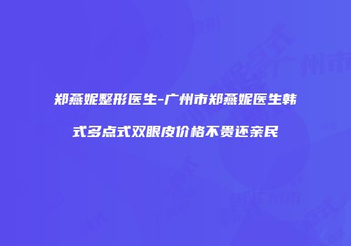 郑燕妮整形医生-广州市郑燕妮医生韩式多点式双眼皮价格不贵还亲民