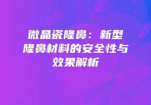 微晶瓷隆鼻：新型隆鼻材料的安全性与效果解析