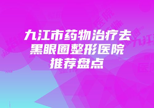 九江市药物治疗去黑眼圈整形医院推荐盘点