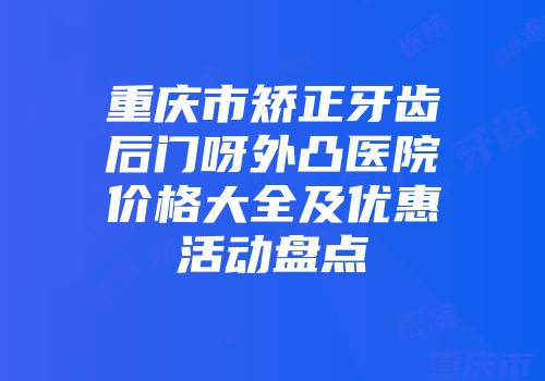 重庆市矫正牙齿后门呀外凸医院价格大全及优惠活动盘点