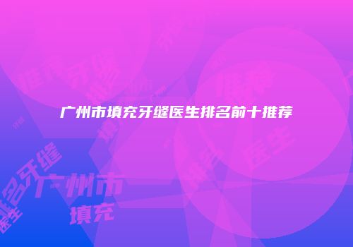 广州市填充牙缝医生排名前十推荐