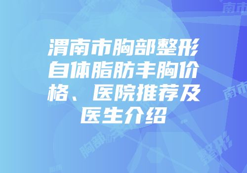 渭南市胸部整形自体脂肪丰胸价格、医院推荐及医生介绍