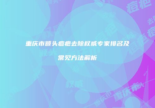 重庆市额头痘疤去除权威专家排名及常见方法解析