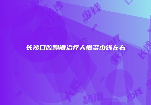 长沙口腔翻瓣治疗大概多少钱左右