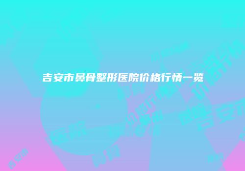 吉安市鼻骨整形医院价格行情一览