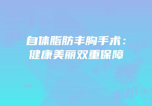 自体脂肪丰胸手术：健康美丽双重保障