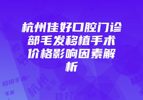 杭州佳好口腔门诊部毛发移植手术价格影响因素解析