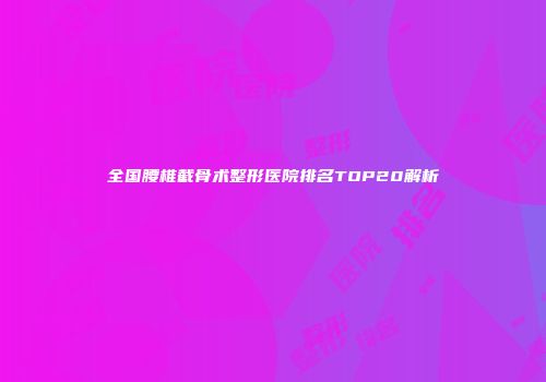全国腰椎截骨术整形医院排名TOP20解析
