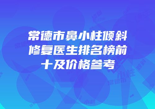 常德市鼻小柱倾斜修复医生排名榜前十及价格参考