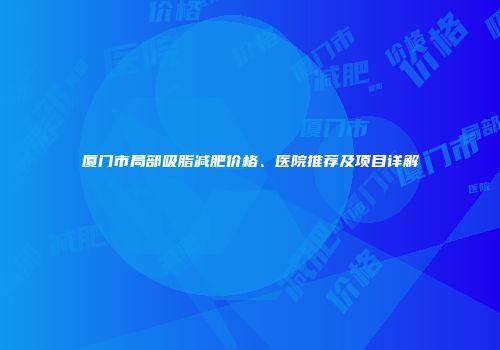 厦门市局部吸脂减肥价格、医院推荐及项目详解