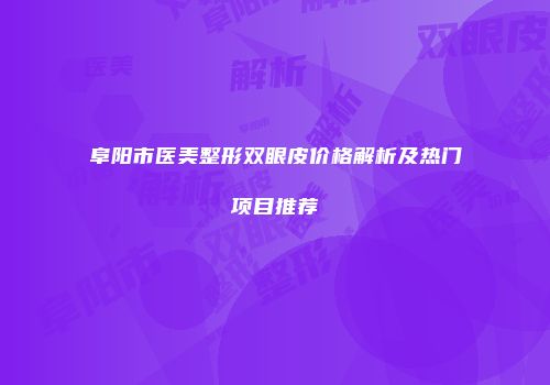阜阳市医美整形双眼皮价格解析及热门项目推荐