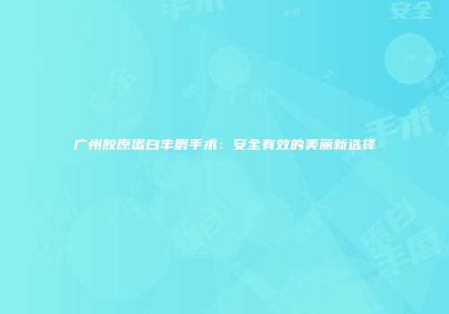 广州胶原蛋白丰唇手术：安全有效的美丽新选择