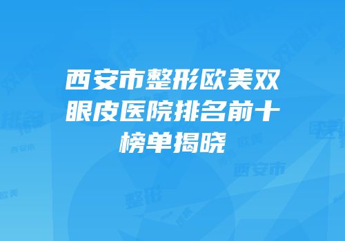西安市整形欧美双眼皮医院排名前十榜单揭晓