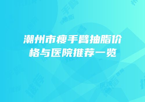 潮州市瘦手臂抽脂价格与医院推荐一览