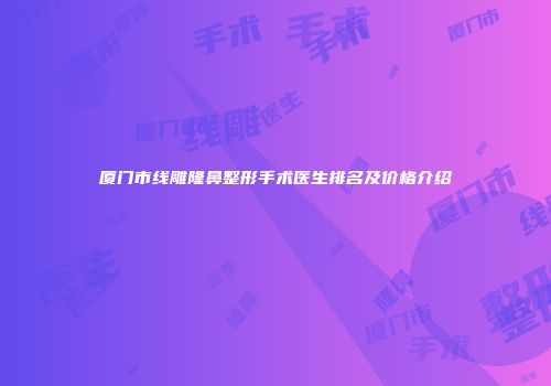 厦门市线雕隆鼻整形手术医生排名及价格介绍