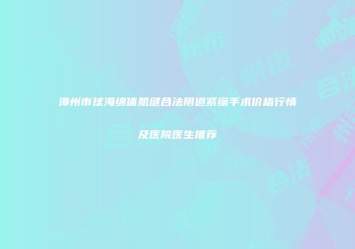 漳州市球海绵体肌缝合法阴道紧缩手术价格行情及医院医生推荐