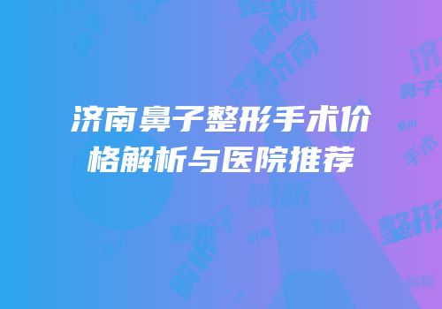 济南鼻子整形手术价格解析与医院推荐