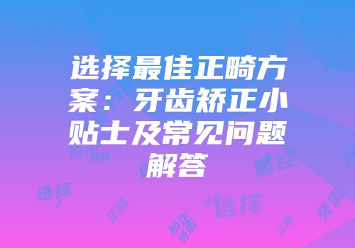 选择最佳正畸方案：牙齿矫正小贴士及常见问题解答