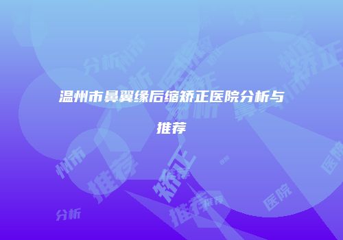 温州市鼻翼缘后缩矫正医院分析与推荐
