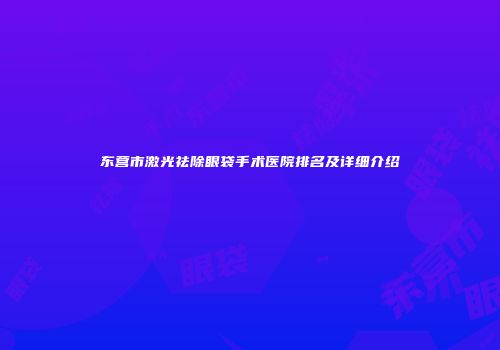 东营市激光祛除眼袋手术医院排名及详细介绍