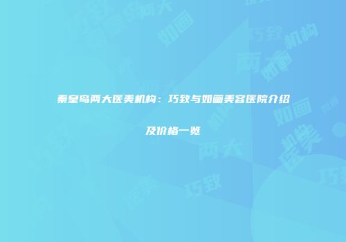 秦皇岛两大医美机构：巧致与如画美容医院介绍及价格一览