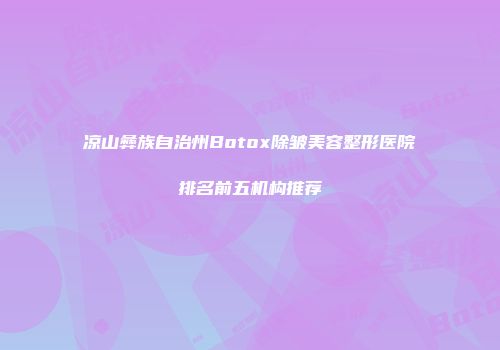 凉山彝族自治州Botox除皱美容整形医院排名前五机构推荐