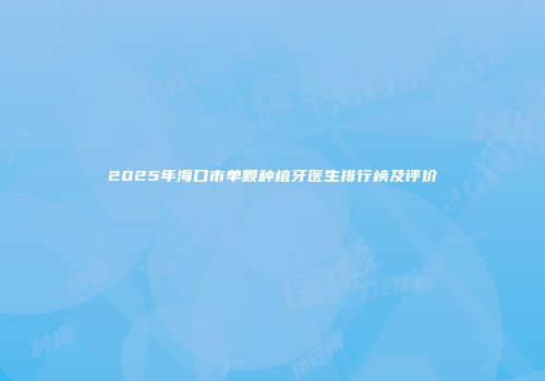 2025年海口市单颗种植牙医生排行榜及评价