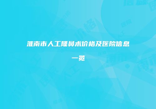 淮南市人工隆鼻术价格及医院信息一览