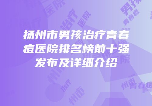 扬州市男孩治疗青春痘医院排名榜前十强发布及详细介绍
