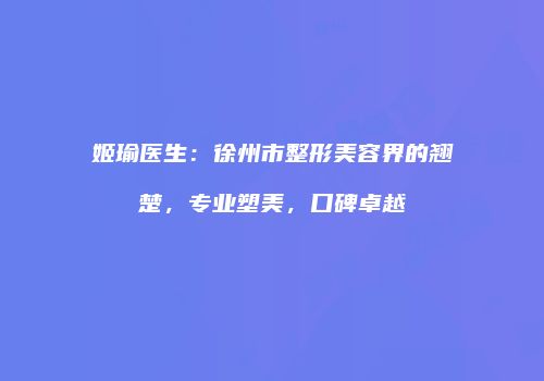 姬瑜医生：徐州市整形美容界的翘楚，专业塑美，口碑卓越