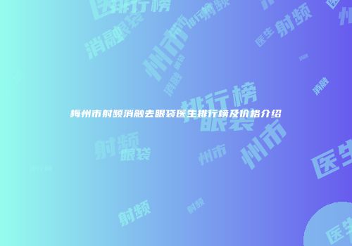 梅州市射频消融去眼袋医生排行榜及价格介绍