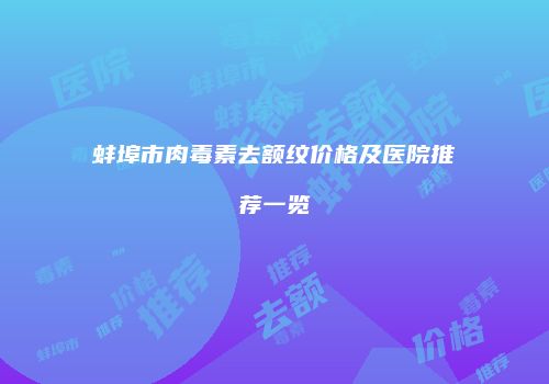 蚌埠市肉毒素去额纹价格及医院推荐一览