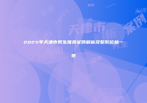 2025年天津市男生隆鼻案例解析及整形价格一览