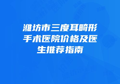 潍坊市三度耳畸形手术医院价格及医生推荐指南