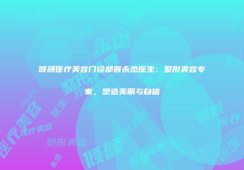 倾颜医疗美容门诊部晋永杰医生：整形美容专家，塑造美丽与自信