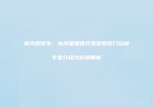 张光辉医生：永州星雅医疗美容整形门诊部专家介绍与价格解析