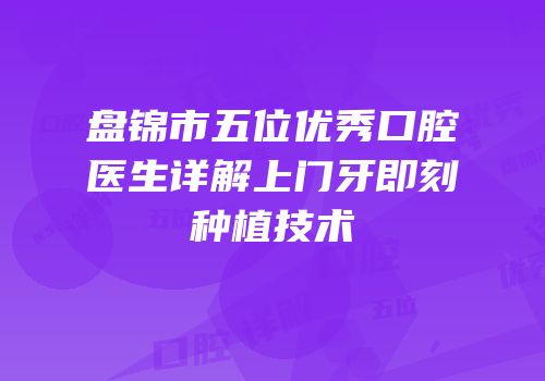 盘锦市五位优秀口腔医生详解上门牙即刻种植技术