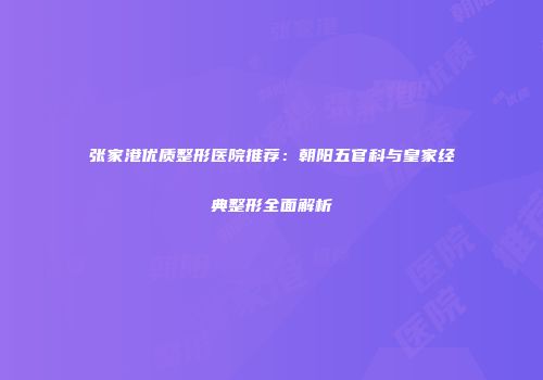 张家港优质整形医院推荐：朝阳五官科与皇家经典整形全面解析