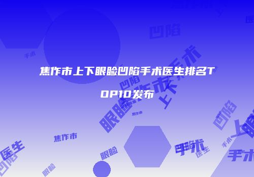 焦作市上下眼睑凹陷手术医生排名TOP10发布