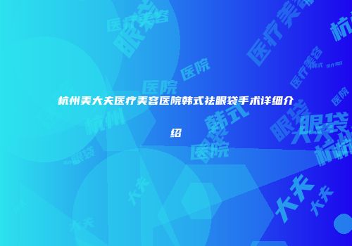 杭州美大夫医疗美容医院韩式祛眼袋手术详细介绍