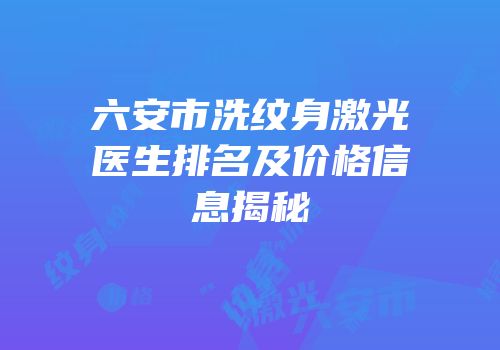 六安市洗纹身激光医生排名及价格信息揭秘