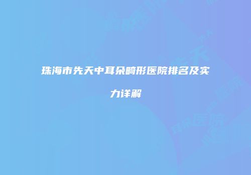 珠海市先天中耳朵畸形医院排名及实力详解