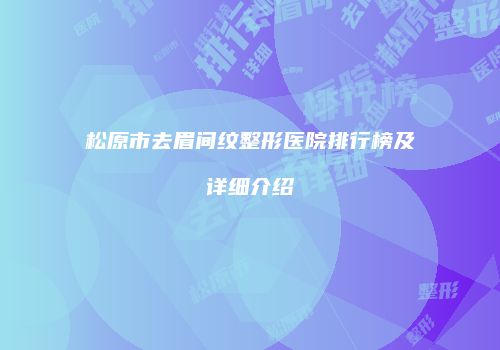 松原市去眉间纹整形医院排行榜及详细介绍