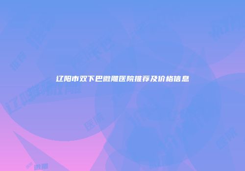 辽阳市双下巴微雕医院推荐及价格信息