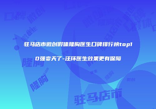 驻马店市微创假体隆胸医生口碑排行榜top10强变天了-汪环医生效果更有保障