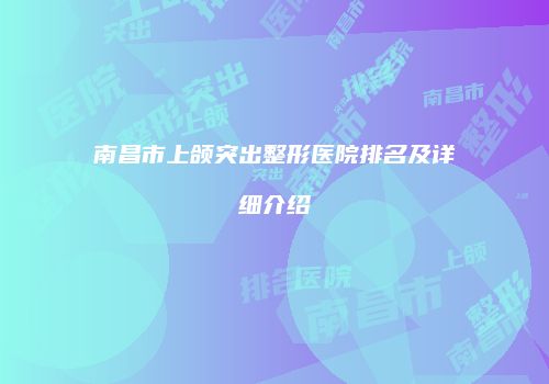 南昌市上颌突出整形医院排名及详细介绍